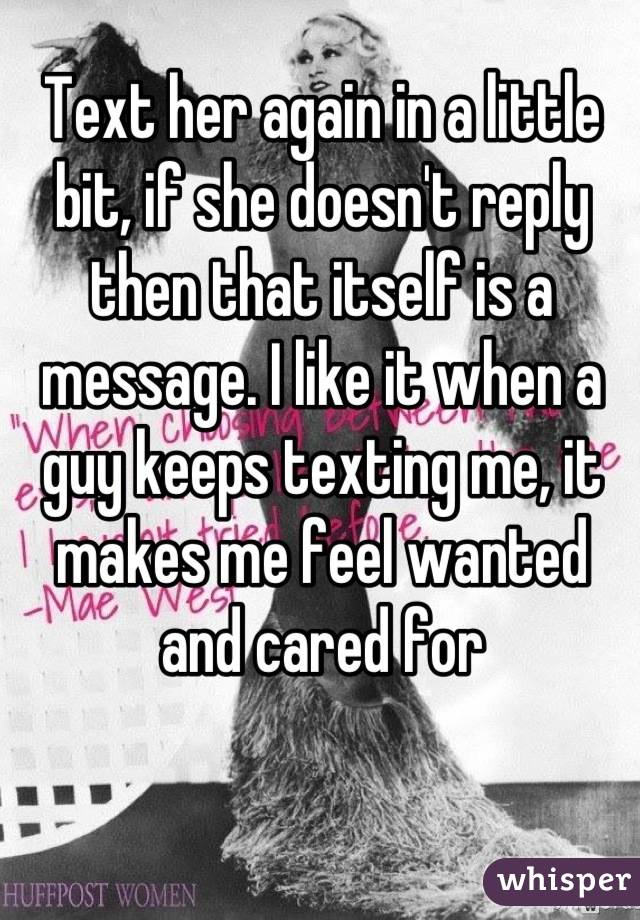 Text her again in a little bit, if she doesn't reply then that itself is a message. I like it when a guy keeps texting me, it makes me feel wanted and cared for
