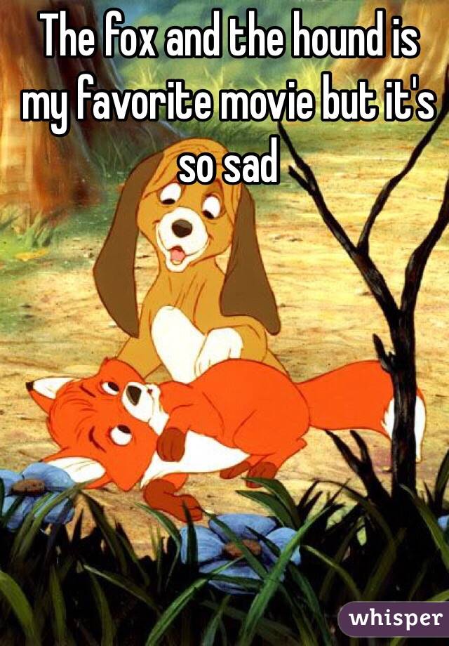 The fox and the hound is my favorite movie but it's so sad 