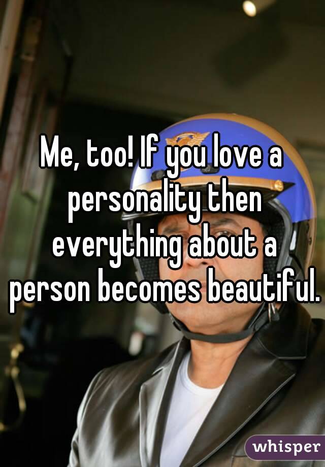 Me, too! If you love a personality then everything about a person becomes beautiful.