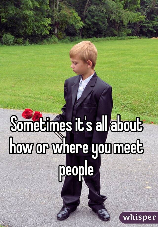 Sometimes it's all about how or where you meet people