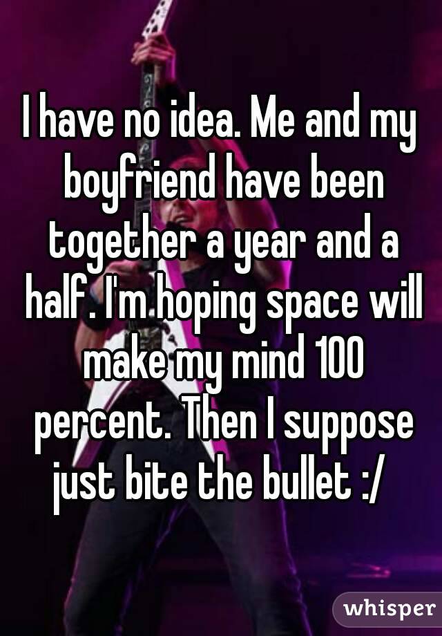 I have no idea. Me and my boyfriend have been together a year and a half. I'm hoping space will make my mind 100 percent. Then I suppose just bite the bullet :/ 