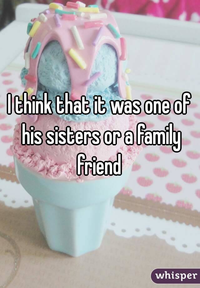 I think that it was one of his sisters or a family friend 