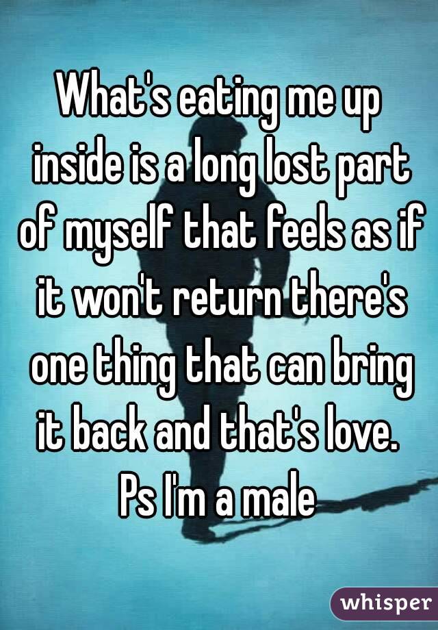 What's eating me up inside is a long lost part of myself that feels as if it won't return there's one thing that can bring it back and that's love. 
Ps I'm a male