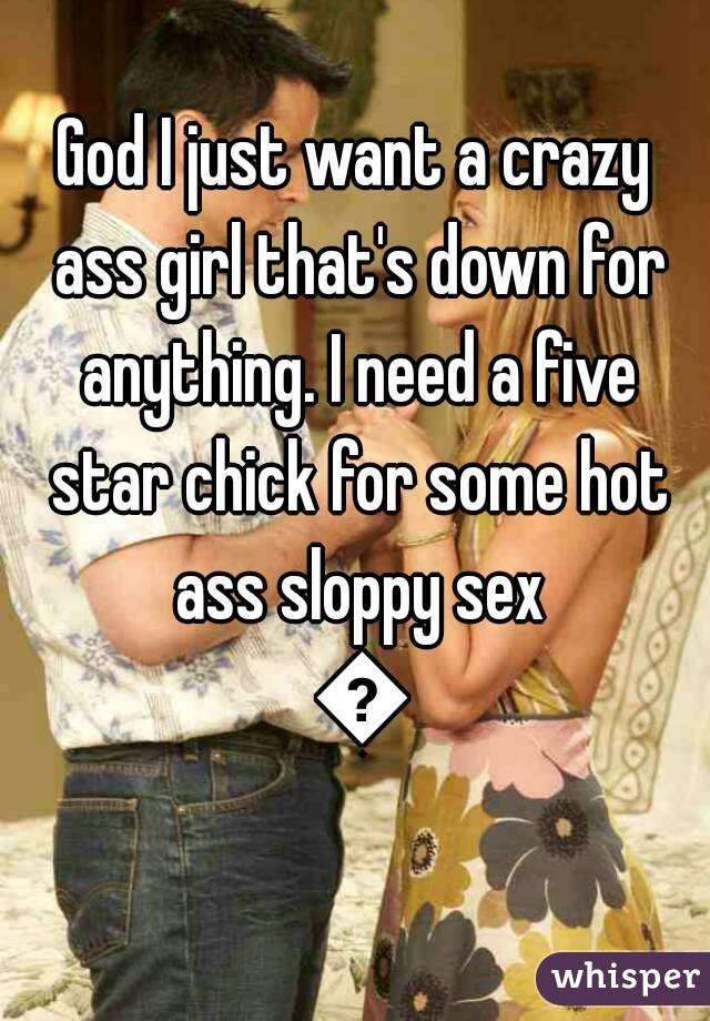 God I just want a crazy ass girl that's down for anything. I need a five star chick for some hot ass sloppy sex 💗
