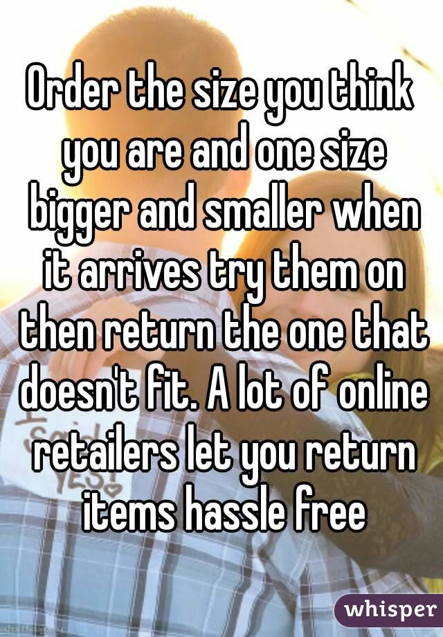 Order the size you think you are and one size bigger and smaller when it arrives try them on then return the one that doesn't fit. A lot of online retailers let you return items hassle free