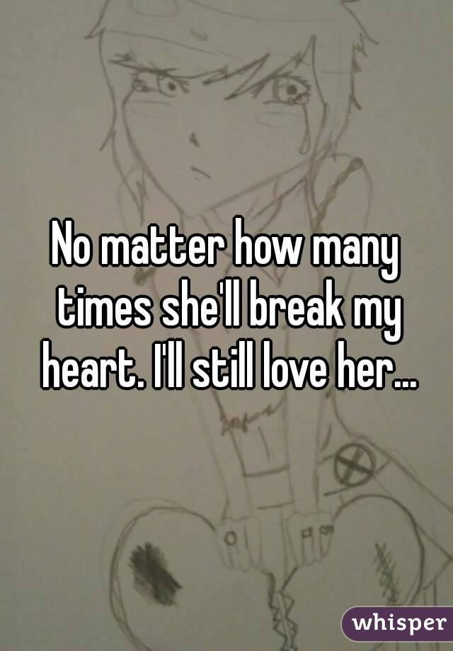No matter how many times she'll break my heart. I'll still love her...