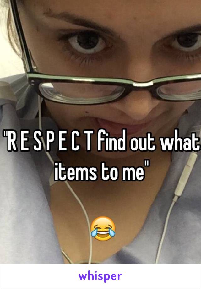 "R E S P E C T find out what items to me"

😂