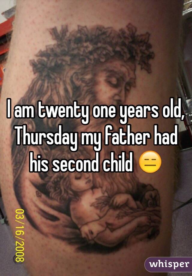 I am twenty one years old, Thursday my father had his second child 😑