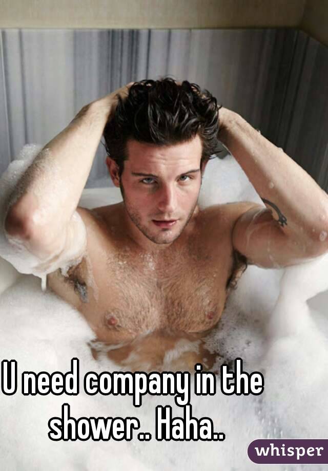 U need company in the shower.. Haha..