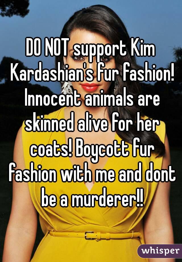 DO NOT support Kim Kardashian's fur fashion! Innocent animals are skinned alive for her coats! Boycott fur fashion with me and dont be a murderer!!