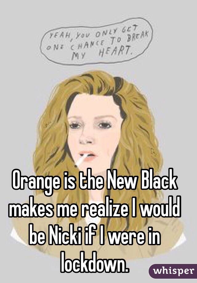 Orange is the New Black
makes me realize I would be Nicki if I were in lockdown.