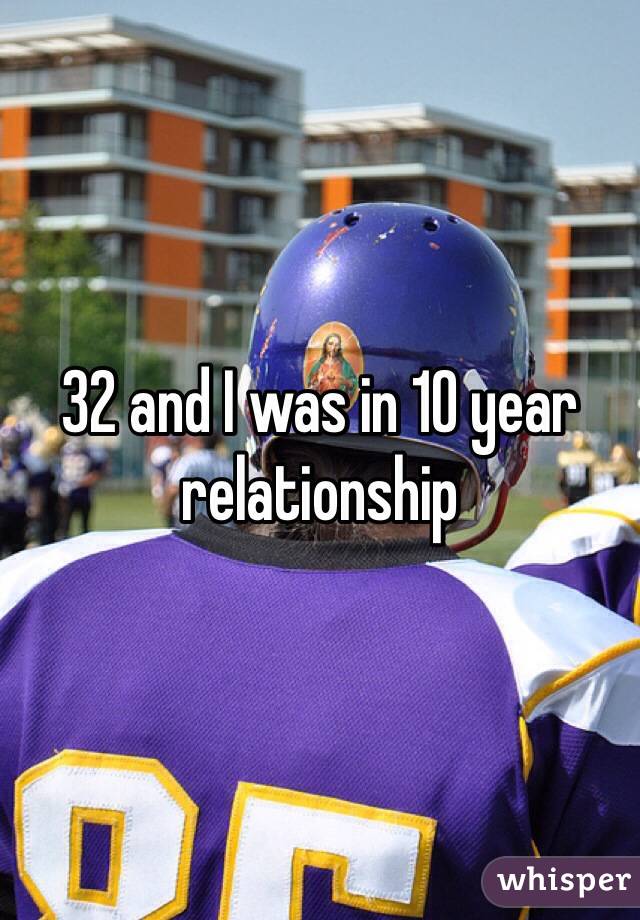 32 and I was in 10 year relationship 