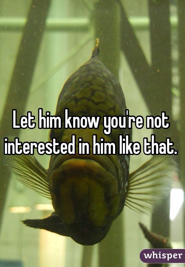 Let him know you're not interested in him like that. 