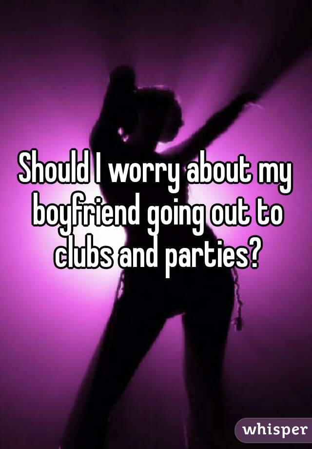 Should I worry about my boyfriend going out to clubs and parties?