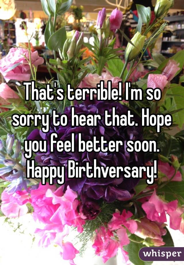 That's terrible! I'm so sorry to hear that. Hope you feel better soon. Happy Birthversary!