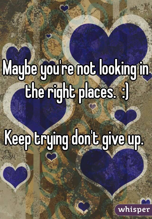 Maybe you're not looking in the right places.  :)

Keep trying don't give up. 