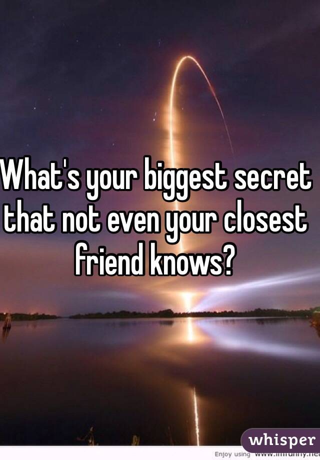What's your biggest secret that not even your closest friend knows?