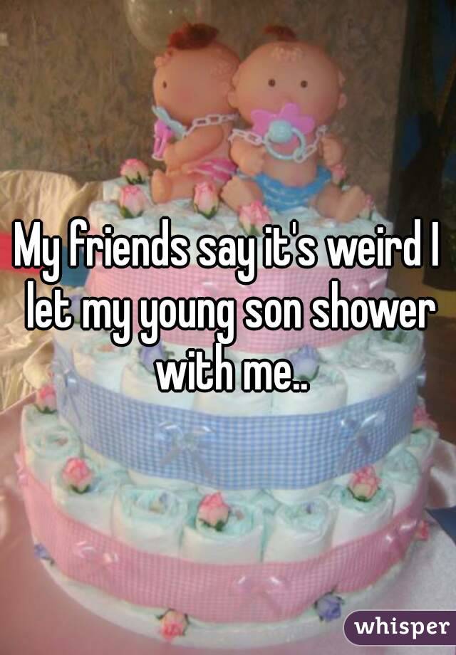 My friends say it's weird I let my young son shower with me..