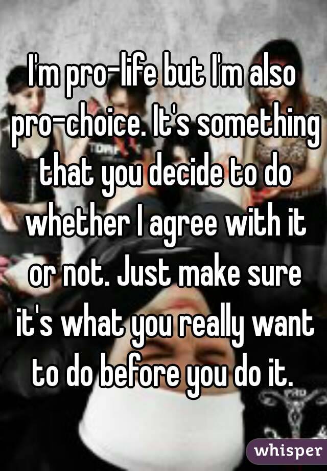 I'm pro-life but I'm also pro-choice. It's something that you decide to do whether I agree with it or not. Just make sure it's what you really want to do before you do it. 