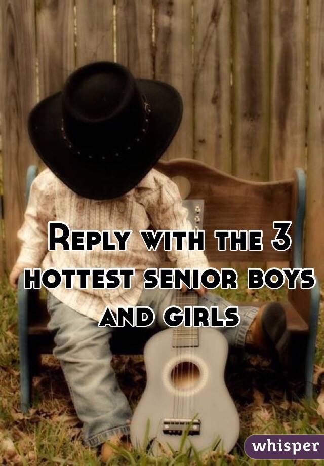 Reply with the 3 hottest senior boys and girls 
