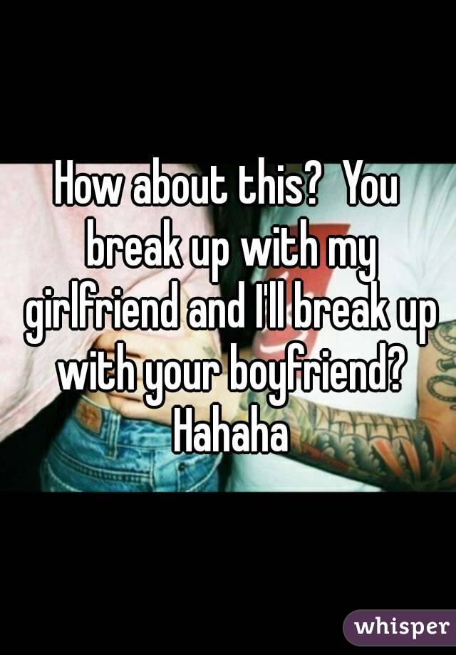 How about this?  You break up with my girlfriend and I'll break up with your boyfriend? Hahaha