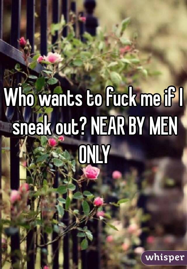 Who wants to fuck me if I sneak out? NEAR BY MEN ONLY