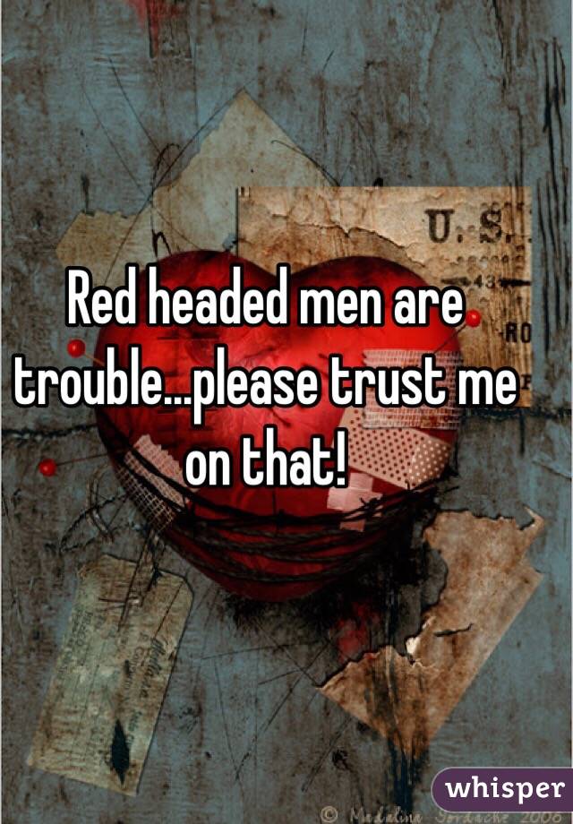 Red headed men are trouble...please trust me on that! 