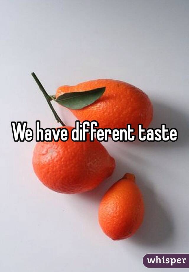 We have different taste