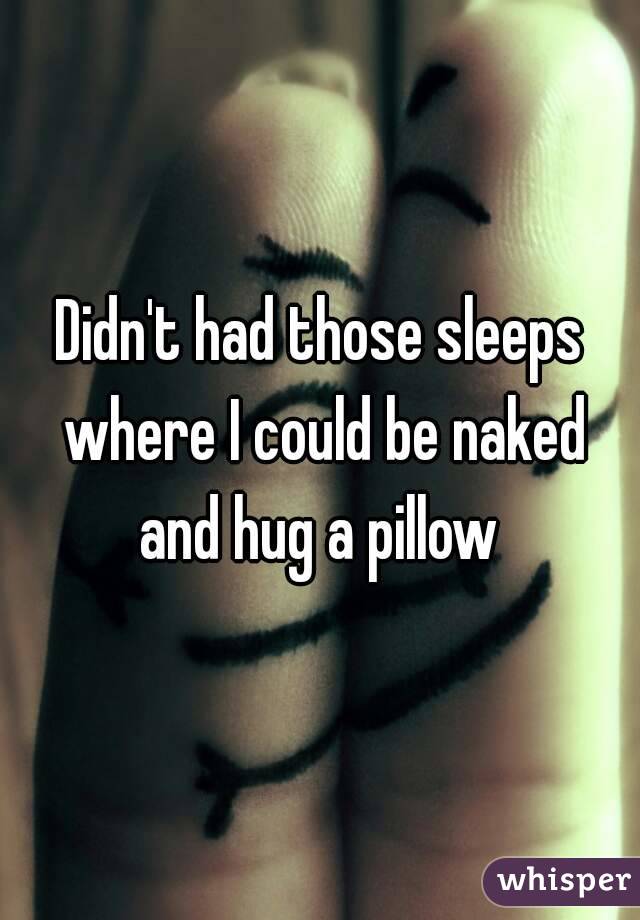 Didn't had those sleeps where I could be naked and hug a pillow 