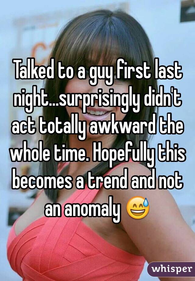 Talked to a guy first last night...surprisingly didn't act totally awkward the whole time. Hopefully this becomes a trend and not an anomaly 😅