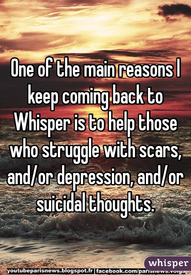 One of the main reasons I keep coming back to Whisper is to help those who struggle with scars, and/or depression, and/or suicidal thoughts. 