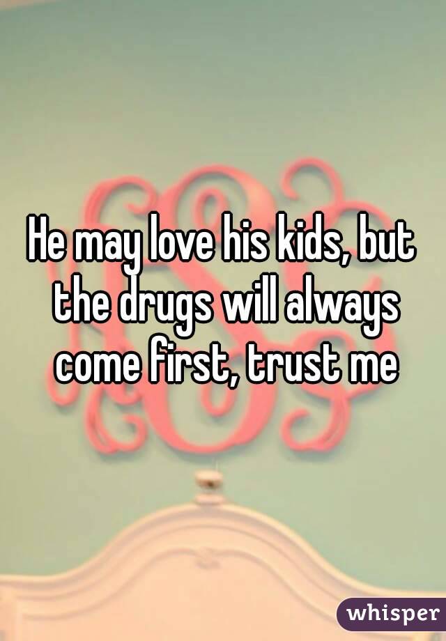He may love his kids, but the drugs will always come first, trust me
