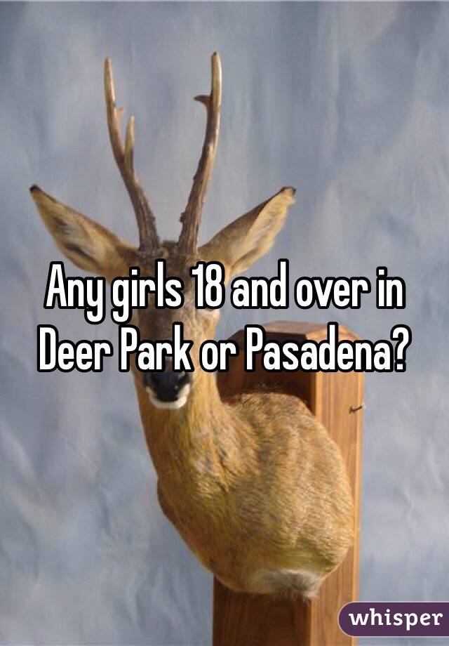 Any girls 18 and over in Deer Park or Pasadena?