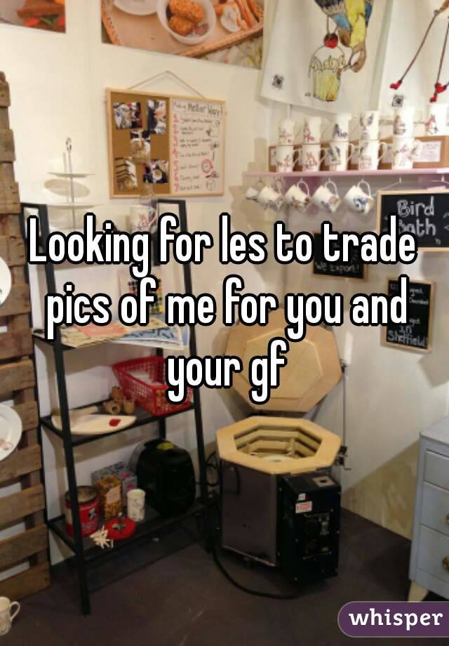 Looking for les to trade pics of me for you and your gf