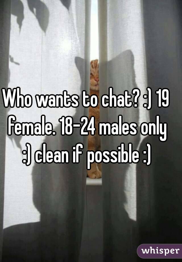 Who wants to chat? :) 19 female. 18-24 males only :) clean if possible :)