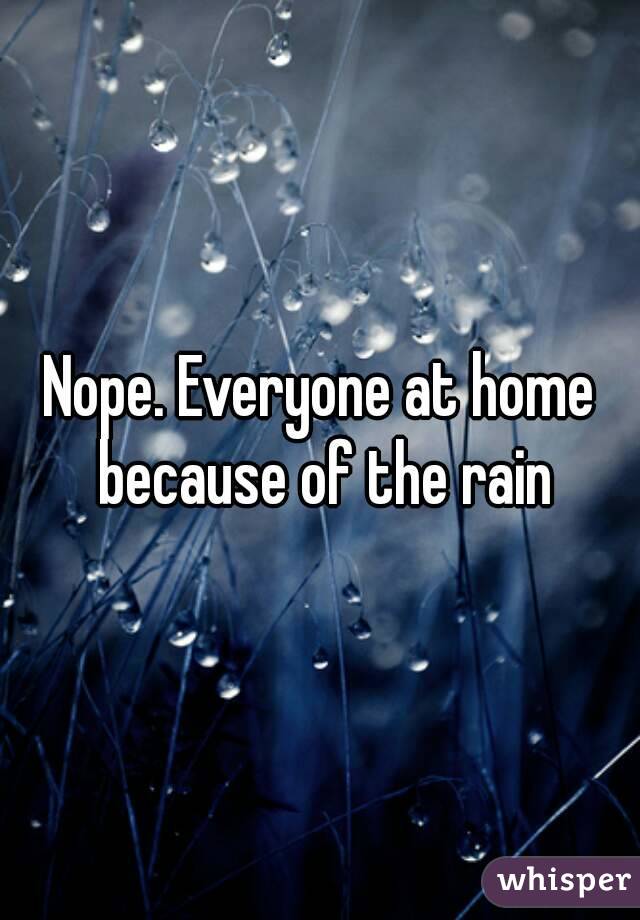 Nope. Everyone at home because of the rain