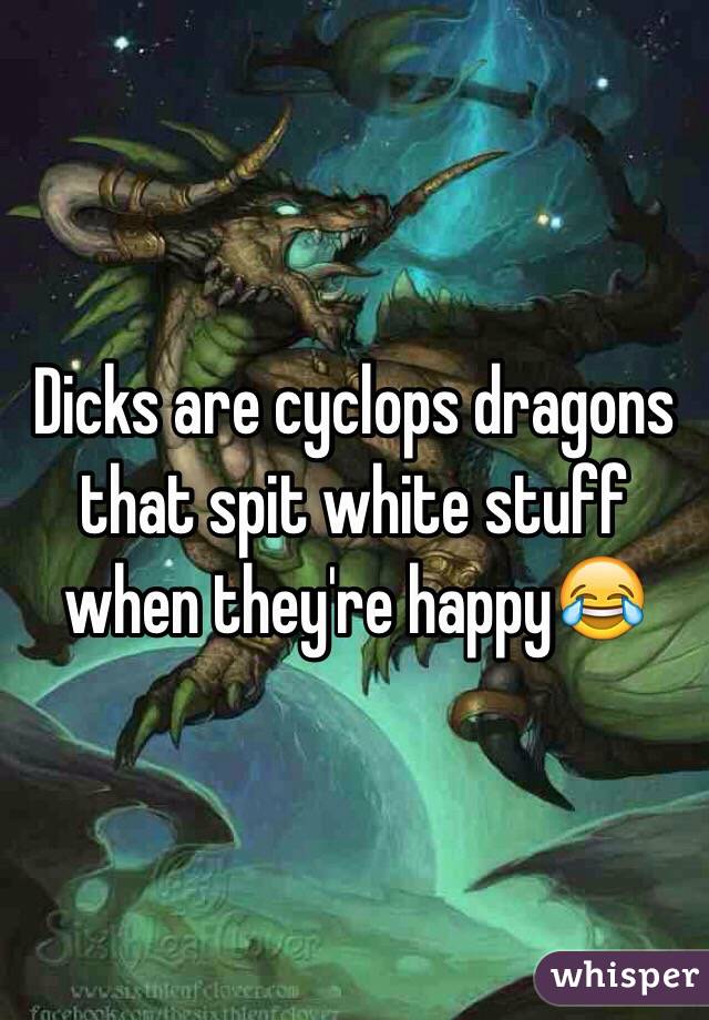 Dicks are cyclops dragons that spit white stuff when they're happy😂 