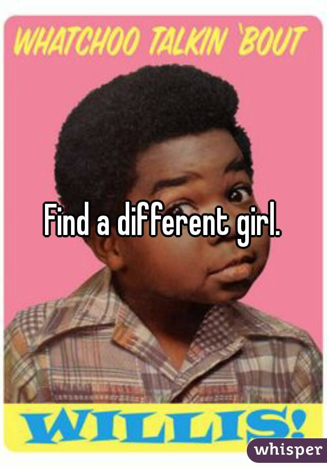 Find a different girl.