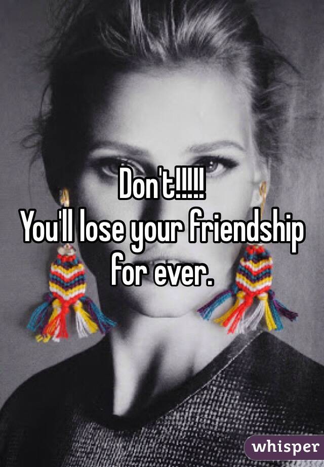 Don't!!!!!
You'll lose your friendship for ever.