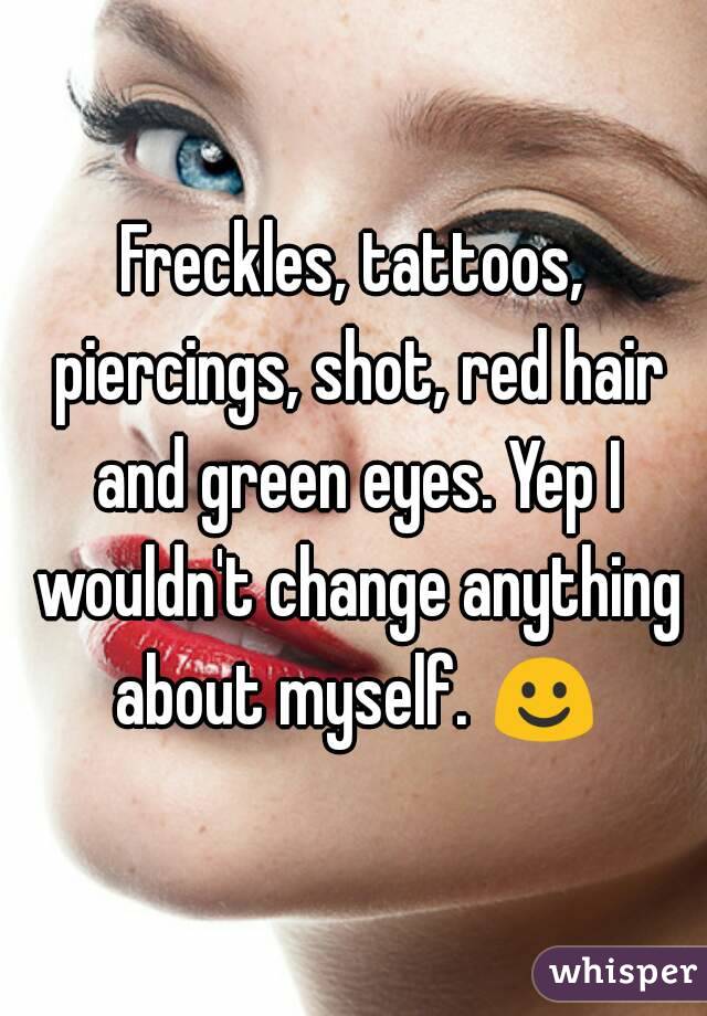 Freckles, tattoos, piercings, shot, red hair and green eyes. Yep I wouldn't change anything about myself. ☺