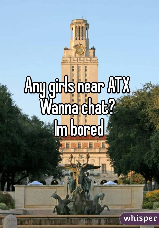 Any girls near ATX 
Wanna chat? 
Im bored