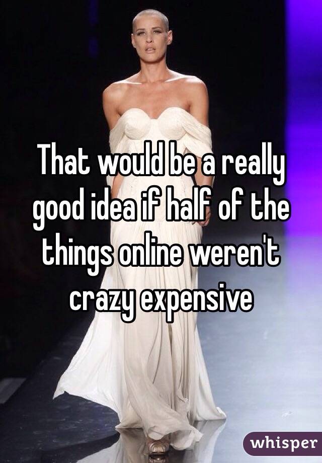 That would be a really good idea if half of the things online weren't crazy expensive 