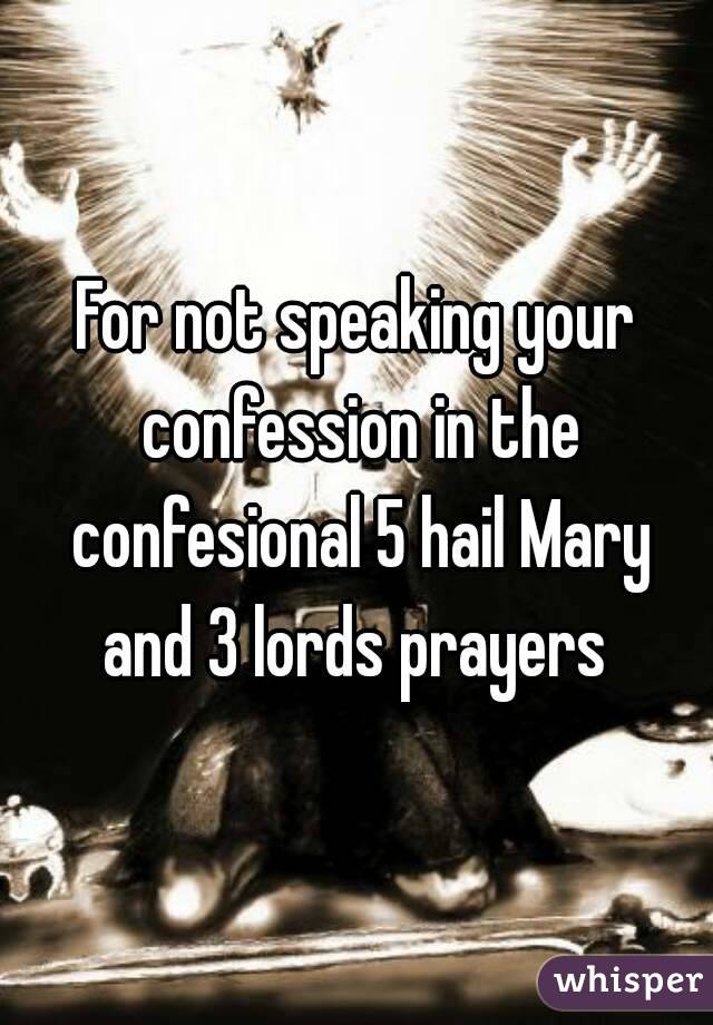 For not speaking your confession in the confesional 5 hail Mary and 3 lords prayers 