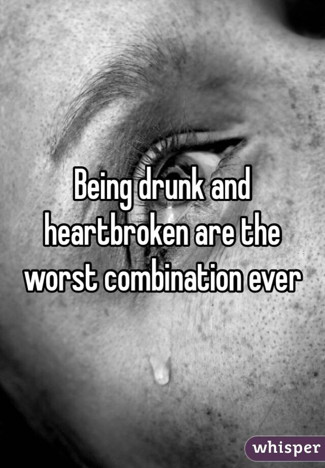 Being drunk and heartbroken are the worst combination ever 