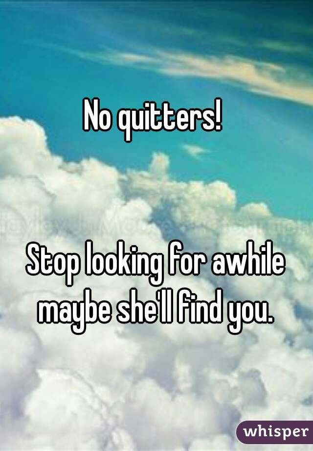 No quitters! 


Stop looking for awhile maybe she'll find you. 