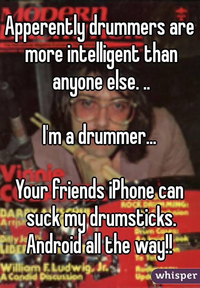 Apperently drummers are more intelligent than anyone else. ..

I'm a drummer...

Your friends iPhone can suck my drumsticks.
Android all the way!!