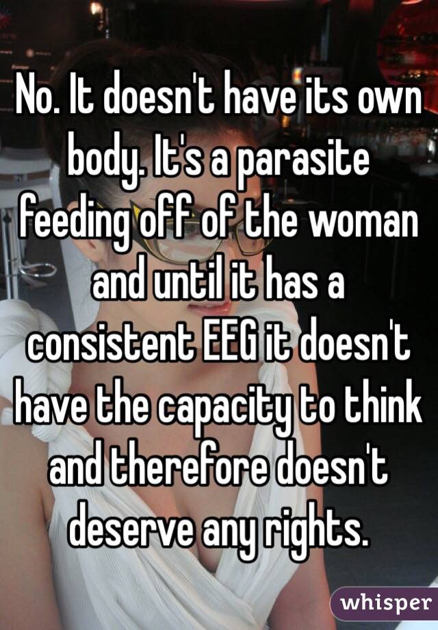 No. It doesn't have its own body. It's a parasite feeding off of the woman and until it has a consistent EEG it doesn't have the capacity to think and therefore doesn't deserve any rights.