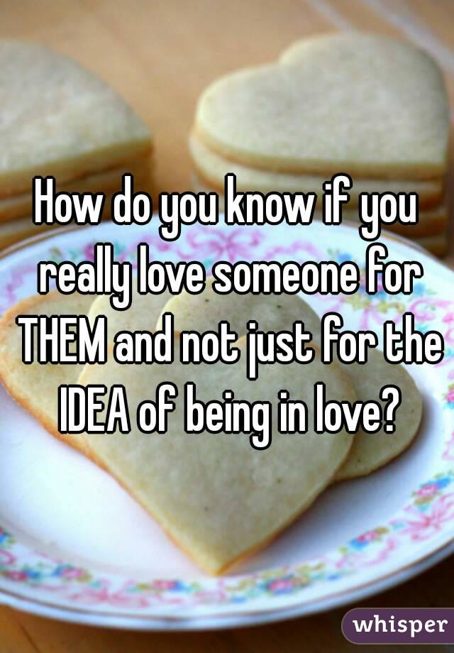 How do you know if you really love someone for THEM and not just for the IDEA of being in love?