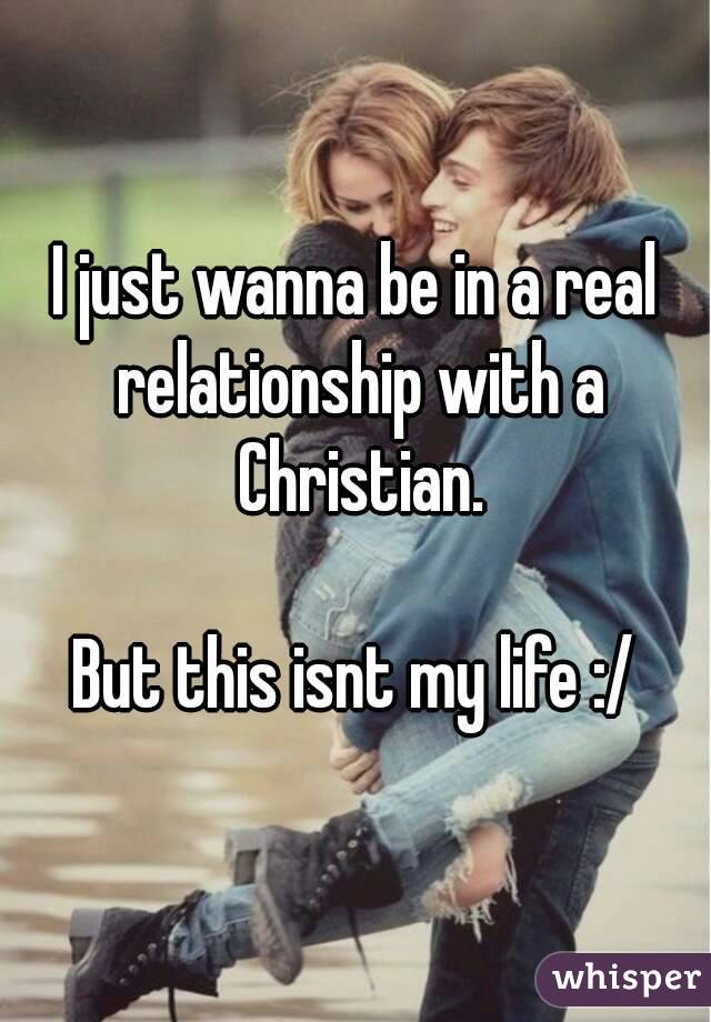 I just wanna be in a real relationship with a Christian.

But this isnt my life :/
