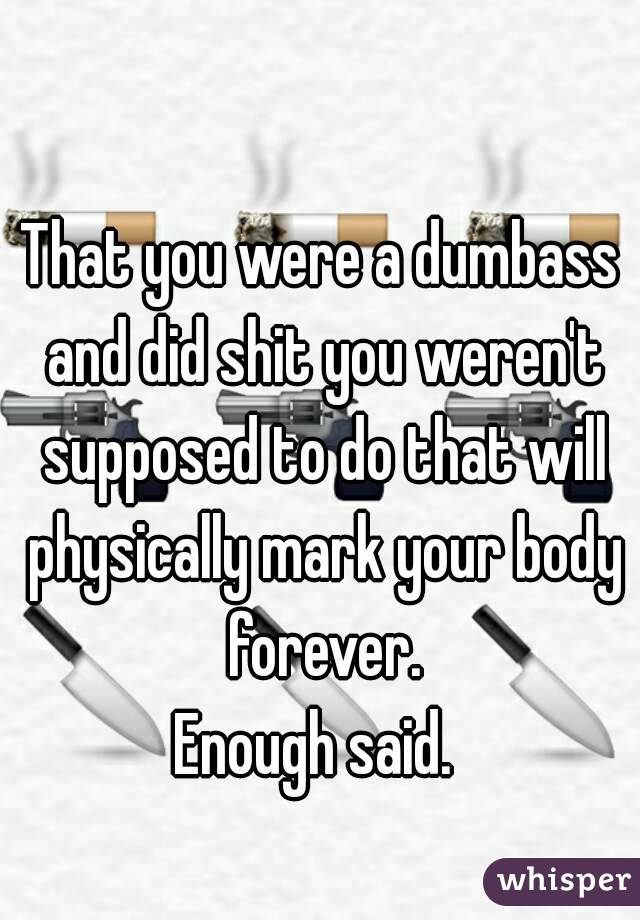 That you were a dumbass and did shit you weren't supposed to do that will physically mark your body forever.
Enough said. 